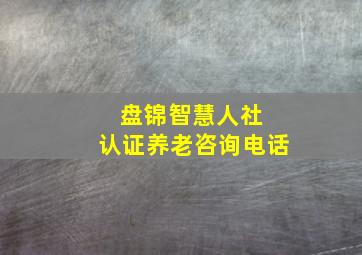 盘锦智慧人社 认证养老咨询电话